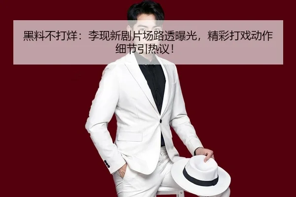 黑料不打烊：李现新剧片场路透曝光，精彩打戏动作细节引热议！